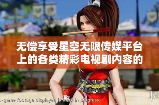 无偿享受星空无限传媒平台上的各类精彩电视剧内容的全新平台