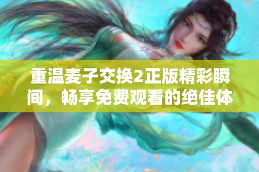 重温麦子交换2正版精彩瞬间，畅享免费观看的绝佳体验