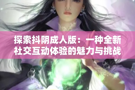 探索抖阴成人版：一种全新社交互动体验的魅力与挑战
