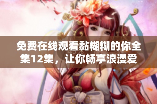免费在线观看黏糊糊的你全集12集，让你畅享浪漫爱情故事