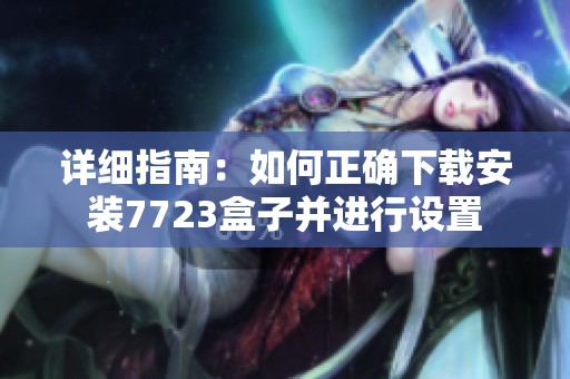 详细指南：如何正确下载安装7723盒子并进行设置