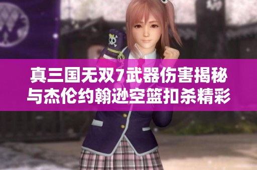 真三国无双7武器伤害揭秘与杰伦约翰逊空篮扣杀精彩瞬间分享
