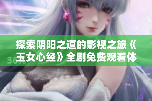 探索阴阳之道的影视之旅《玉女心经》全剧免费观看体验指南