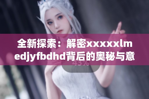 全新探索：解密澳门风云阿彩xxlmedjyfbdhd背后的奥秘与意义