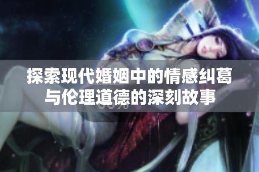 探索现代婚姻中的情感纠葛与伦理道德的深刻故事