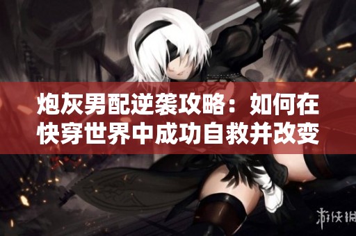 炮灰男配逆袭攻略：如何在快穿世界中成功自救并改变命运