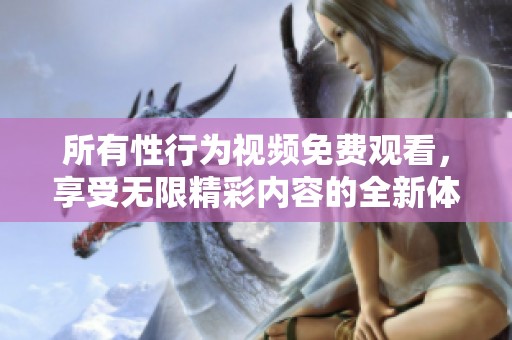 所有性行为视频免费观看，享受无限精彩内容的全新体验