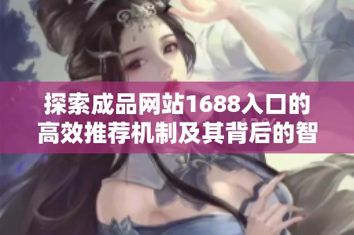 探索成品网站1688入口的高效推荐机制及其背后的智能算法分析