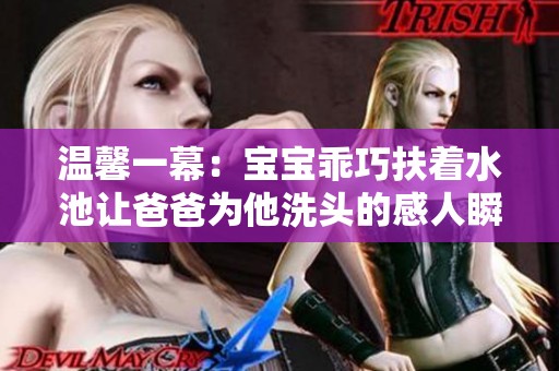 温馨一幕：宝宝乖巧扶着水池让爸爸为他洗头的感人瞬间