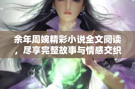 余年周婉精彩小说全文阅读，尽享完整故事与情感交织的旅程