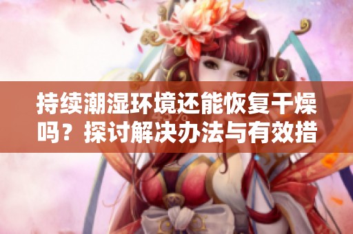 持续潮湿环境还能恢复干燥吗？探讨解决办法与有效措施