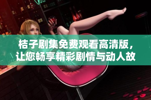 桔子剧集免费观看高清版，让您畅享精彩剧情与动人故事体验