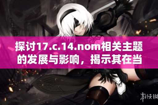探讨17.c.14.nom相关主题的发展与影响，揭示其在当代的重要性与应用价值
