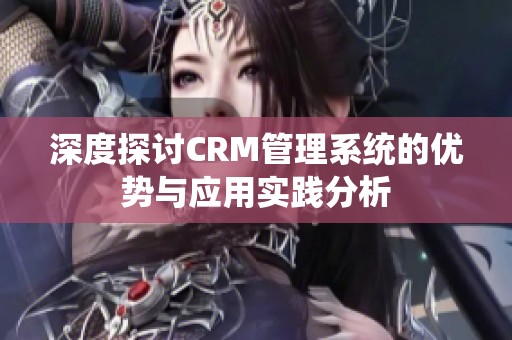 深度探讨CRM管理系统的优势与应用实践分析