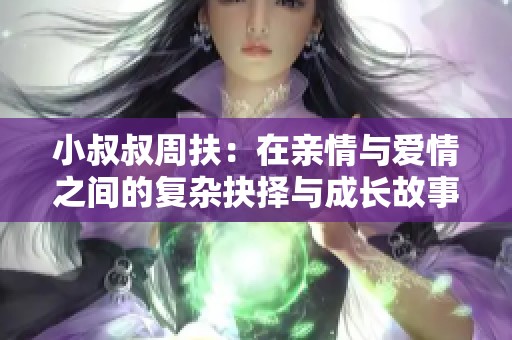 小叔叔周扶：在亲情与爱情之间的复杂抉择与成长故事