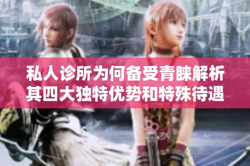私人诊所为何备受青睐解析其四大独特优势和特殊待遇