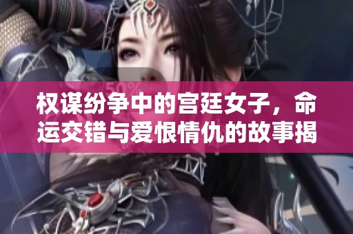 权谋纷争中的宫廷女子，命运交错与爱恨情仇的故事揭秘