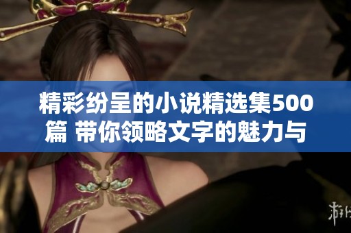 精彩纷呈的小说精选集500篇 带你领略文字的魅力与深度