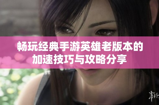畅玩经典手游英雄老版本的加速技巧与攻略分享