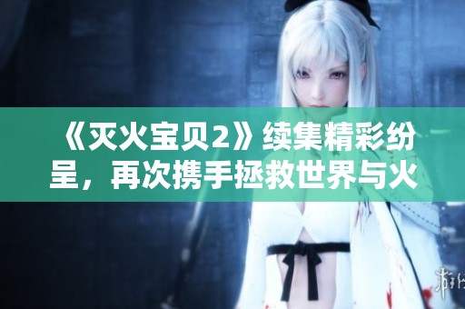 《灭火宝贝2》续集精彩纷呈，再次携手拯救世界与火灾的冒险之旅