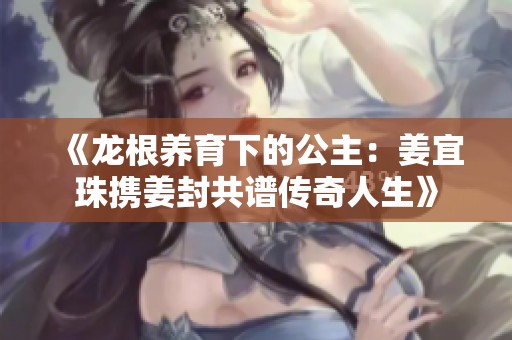 《龙根养育下的公主：姜宜珠携姜封共谱传奇人生》