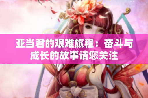 亚当君的艰难旅程：奋斗与成长的故事请您关注
