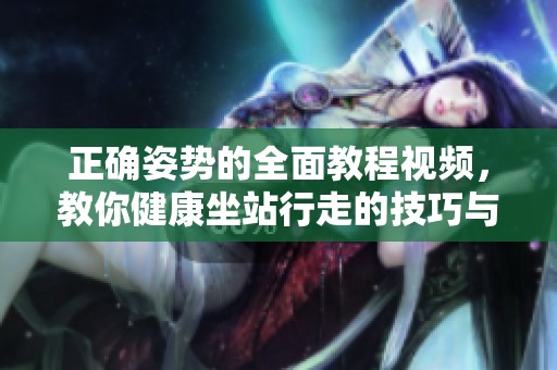 正确姿势的全面教程视频，教你健康坐站行走的技巧与方法
