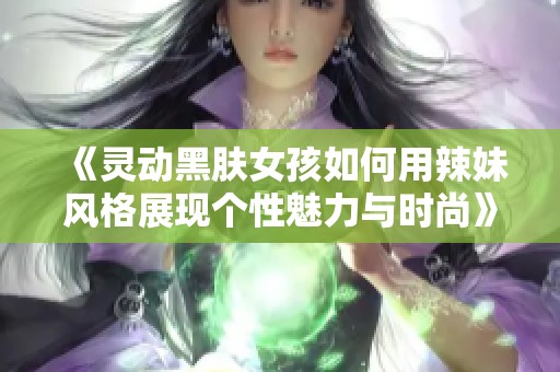 《灵动黑肤女孩如何用辣妹风格展现个性魅力与时尚》