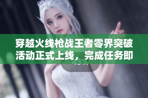 穿越火线枪战王者零界突破活动正式上线，完成任务即可免费领取丰厚奖励