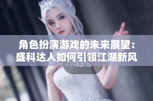 角色扮演游戏的未来展望：盛科达人如何引领江湖新风潮