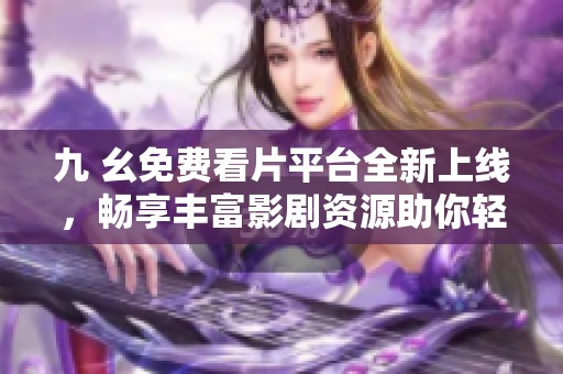 九 幺免费看片平台全新上线，畅享丰富影剧资源助你轻松观影