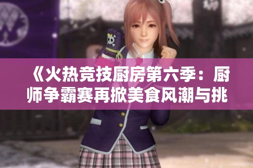 《火热竞技厨房第六季：厨师争霸赛再掀美食风潮与挑战》
