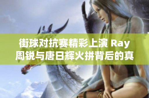 街球对抗赛精彩上演 Ray周锐与唐日辉火拼背后的真相揭秘