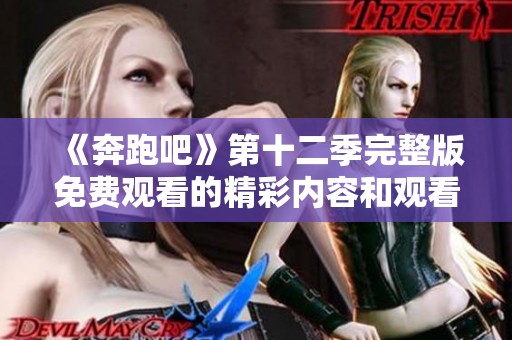 《奔跑吧》第十二季完整版免费观看的精彩内容和观看攻略分享