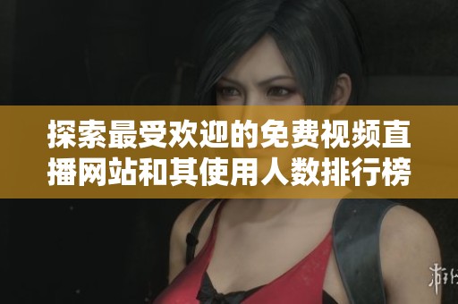 探索最受欢迎的免费视频直播网站和其使用人数排行榜分析