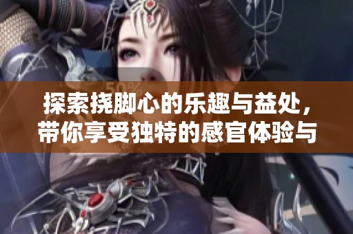 探索挠脚心的乐趣与益处，带你享受独特的感官体验与放松方式