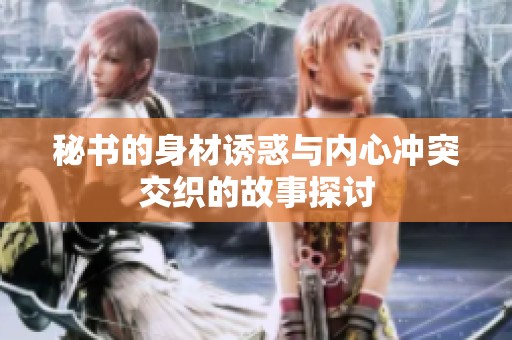 秘书的身材诱惑与内心冲突交织的故事探讨