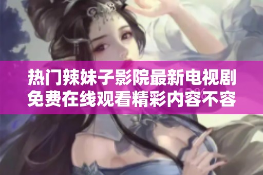 热门辣妹子影院最新电视剧免费在线观看精彩内容不容错过