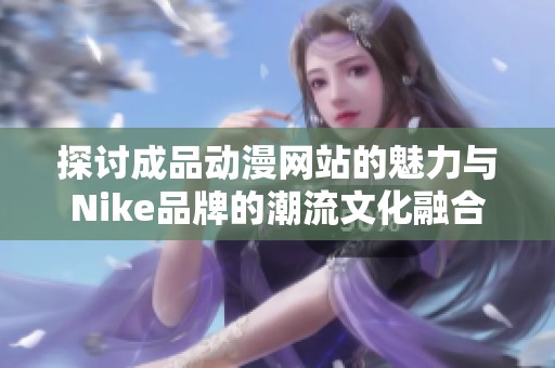探讨成品动漫网站的魅力与Nike品牌的潮流文化融合