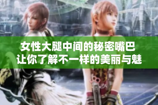 女性大腿中间的秘密嘴巴 让你了解不一样的美丽与魅力