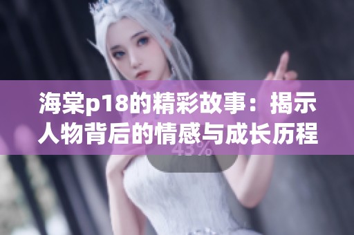 海棠p18的精彩故事：揭示人物背后的情感与成长历程探讨
