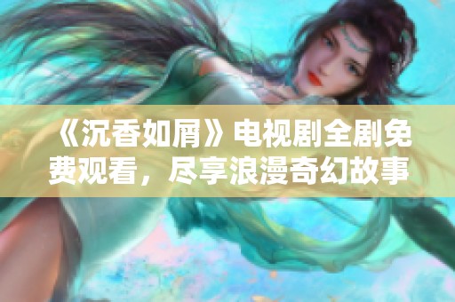 《沉香如屑》电视剧全剧免费观看，尽享浪漫奇幻故事的奇妙之旅