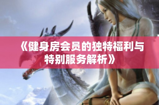 《健身房会员的独特福利与特别服务解析》