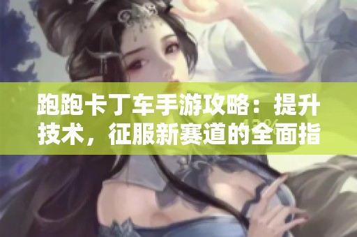 跑跑卡丁车手游攻略：提升技术，征服新赛道的全面指南