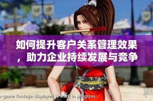 如何提升客户关系管理效果，助力企业持续发展与竞争力增强