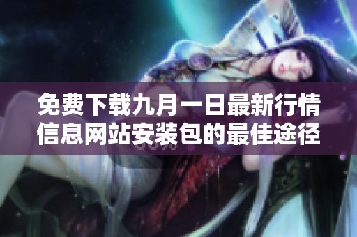 免费下载九月一日最新行情信息网站安装包的最佳途径