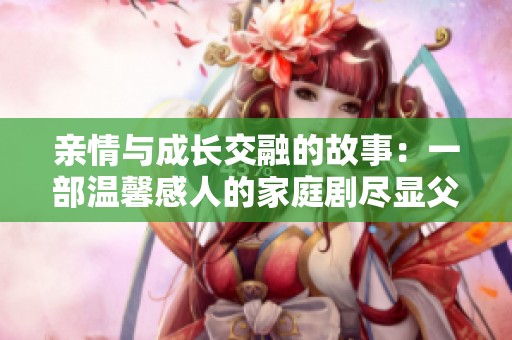 亲情与成长交融的故事：一部温馨感人的家庭剧尽显父女情深