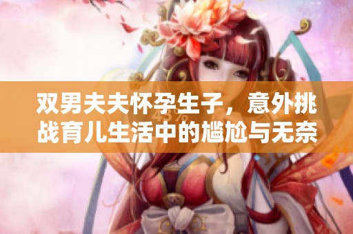 双男夫夫怀孕生子，意外挑战育儿生活中的尴尬与无奈