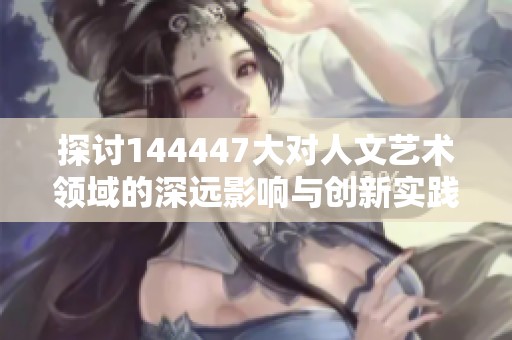 探讨144447大对人文艺术领域的深远影响与创新实践