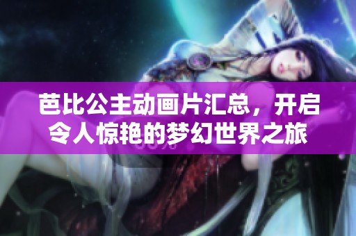 芭比公主动画片汇总，开启令人惊艳的梦幻世界之旅